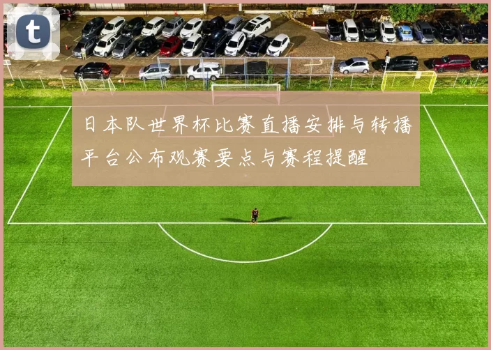日本队世界杯比赛直播安排与转播平台公布观赛要点与赛程提醒