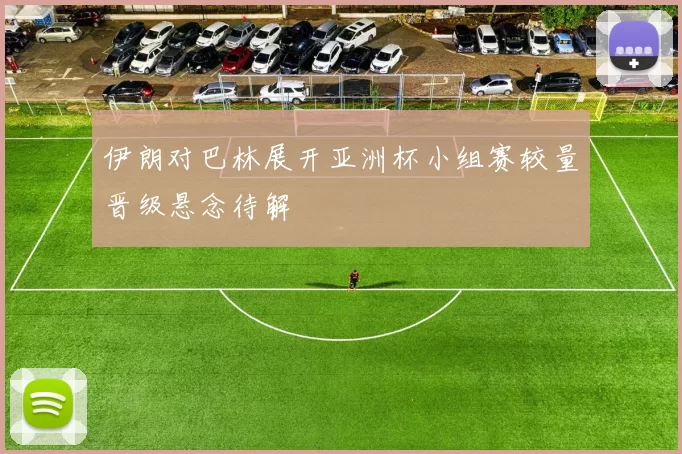 伊朗对巴林展开亚洲杯小组赛较量晋级悬念待解