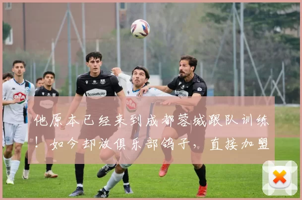 他原本已经来到成都蓉城跟队训练！如今却放俱乐部鸽子，直接加盟大连英博成为核心_宋岳_李国旭_球迷