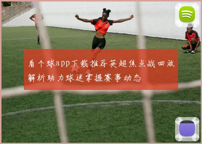看个球app下载推荐英超焦点战回放解析助力球迷掌握赛事动态