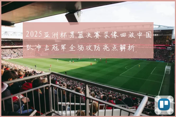 2025亚洲杯男篮决赛录像回放中国队冲击冠军全场攻防亮点解析