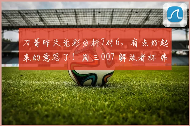 刀哥昨天竞彩分析7对6，有点好起来的意思了！周三007 解放者杯 弗鲁米嫩塞VS里瓦达维亚独立