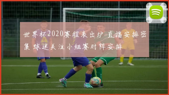 世界杯2020赛程表出炉 直播安排密集 球迷关注小组赛对阵安排
