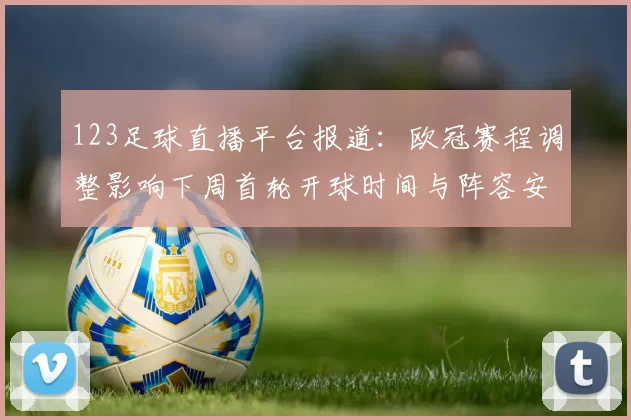 123足球直播平台报道：欧冠赛程调整影响下周首轮开球时间与阵容安排