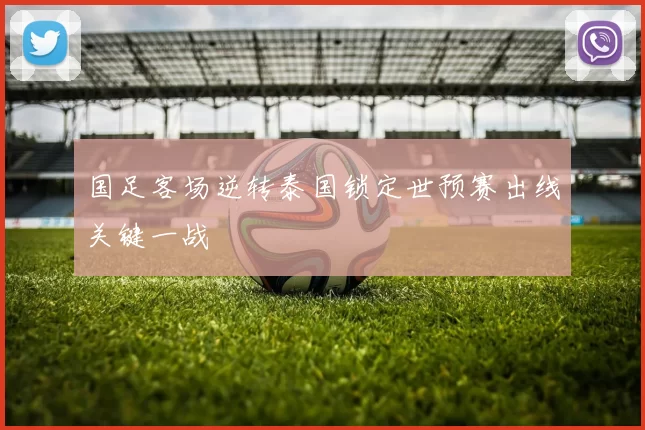 国足客场逆转泰国锁定世预赛出线关键一战