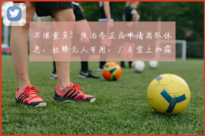 不堪重负！焦泊乔正式申请离队休息，杜锋无人可用，广东雪上加霜