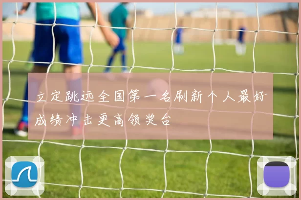 立定跳远全国第一名刷新个人最好成绩冲击更高领奖台