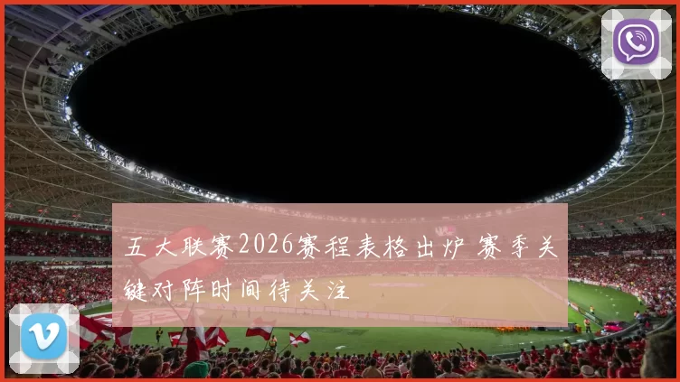 五大联赛2026赛程表格出炉 赛季关键对阵时间待关注