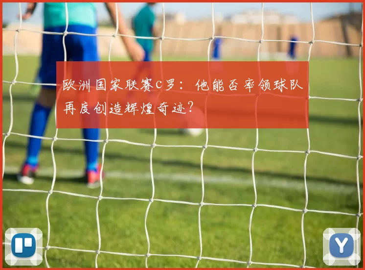 欧洲国家联赛c罗：他能否率领球队再度创造辉煌奇迹？