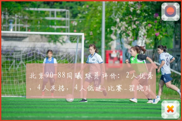 北京90-88同曦 球员评价：2人优秀，4人及格，4人低迷_比赛_翟晓川_全场