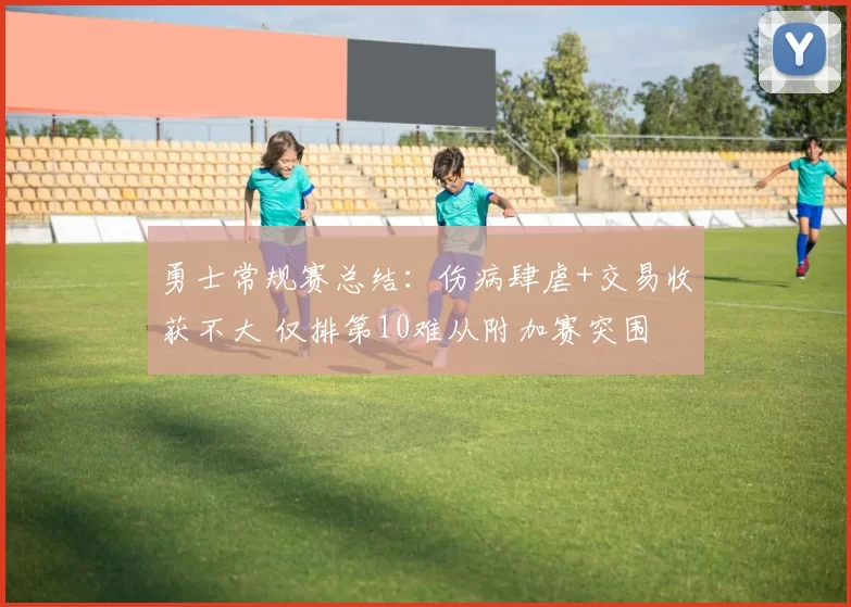 勇士常规赛总结：伤病肆虐+交易收获不大 仅排第10难从附加赛突围