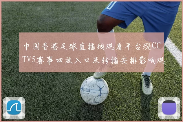 中国香港足球直播线观看平台现CCTV5赛事回放入口及转播安排影响观赛方式