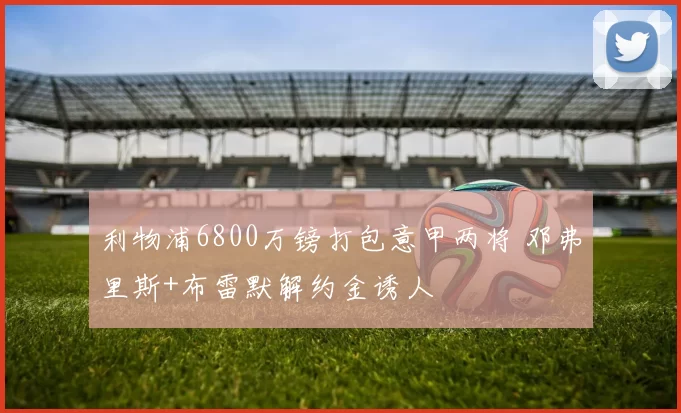 利物浦6800万镑打包意甲两将 邓弗里斯+布雷默解约金诱人