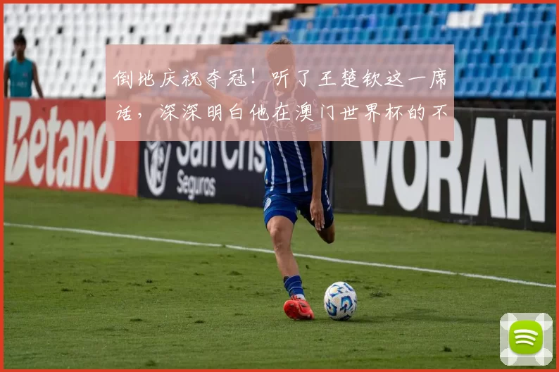 倒地庆祝夺冠！听了王楚钦这一席话，深深明白他在澳门世界杯的不易