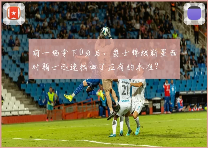 前一场拿下0分后，爵士锋线新星面对骑士迅速找回了应有的水准？