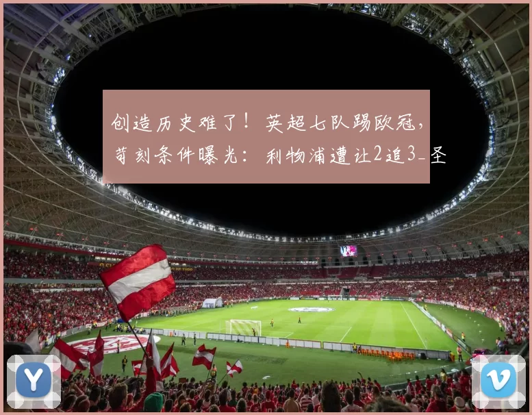 创造历史难了！英超七队踢欧冠，苛刻条件曝光：利物浦遭让2追3_圣日耳曼_赛季_阿森纳