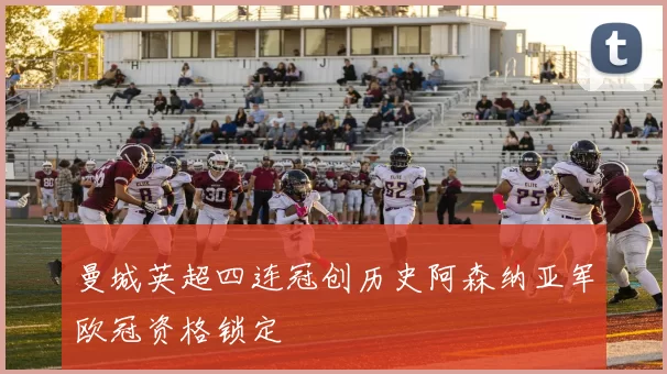 曼城英超四连冠创历史阿森纳亚军欧冠资格锁定