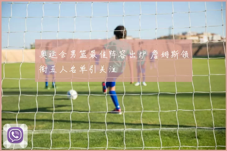 奥运会男篮最佳阵容出炉 詹姆斯领衔五人名单引关注