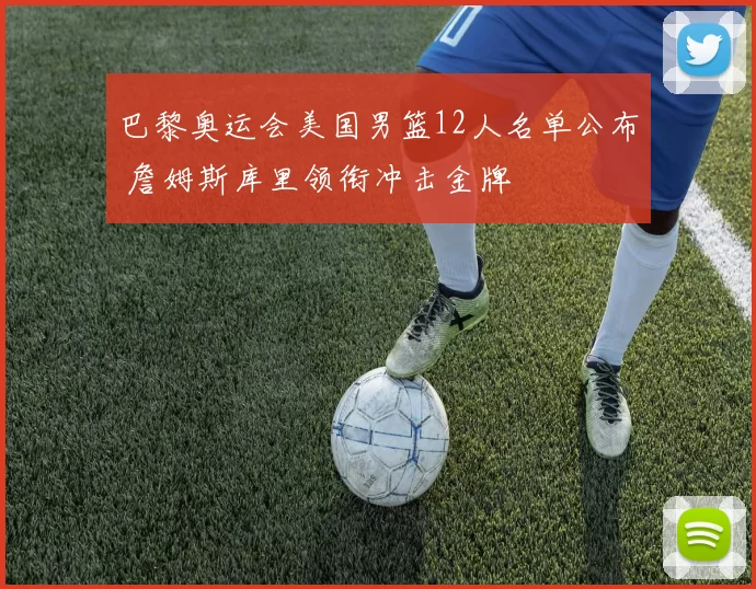 巴黎奥运会美国男篮12人名单公布 詹姆斯库里领衔冲击金牌