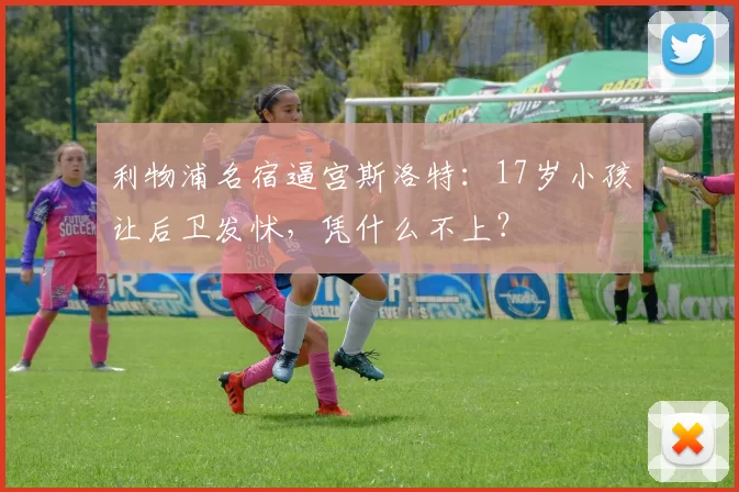 利物浦名宿逼宫斯洛特：17岁小孩让后卫发怵，凭什么不上？