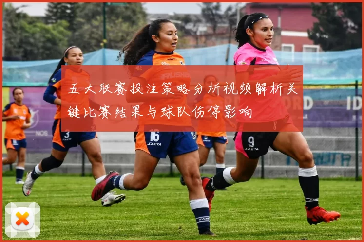 五大联赛投注策略分析视频解析关键比赛结果与球队伤停影响