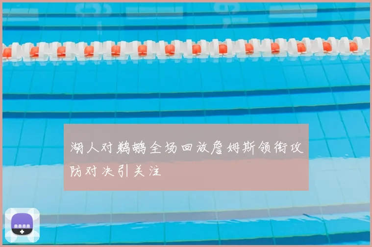 湖人对鹈鹕全场回放詹姆斯领衔攻防对决引关注