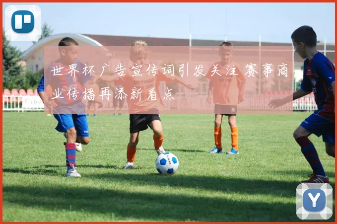 世界杯广告宣传词引发关注 赛事商业传播再添新看点