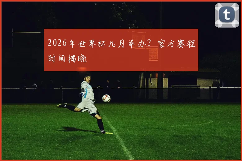 2026年世界杯几月举办?官方赛程时间揭晓