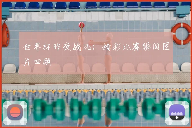 世界杯昨夜战况:精彩比赛瞬间图片回顾