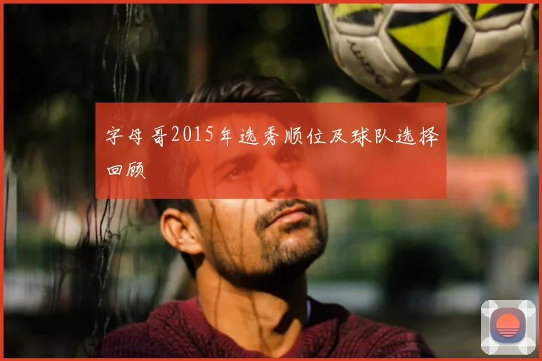 字母哥2015年选秀顺位及球队选择回顾