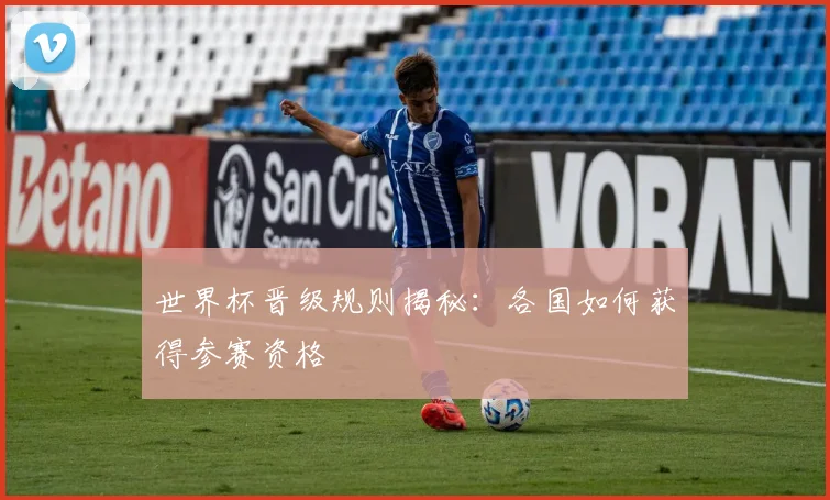 世界杯晋级规则揭秘:各国如何获得参赛资格