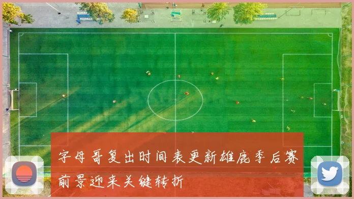 字母哥复出时间表更新雄鹿季后赛前景迎来关键转折