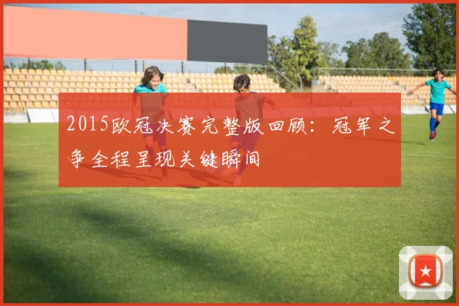 2015欧冠决赛完整版回顾:冠军之争全程呈现关键瞬间