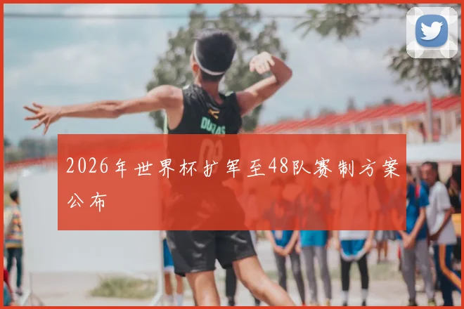 2026年世界杯扩军至48队赛制方案公布