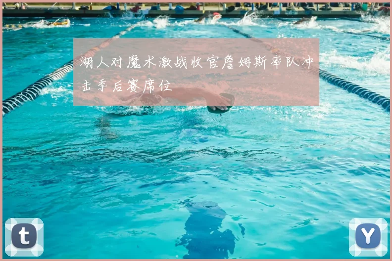 湖人对魔术激战收官詹姆斯率队冲击季后赛席位