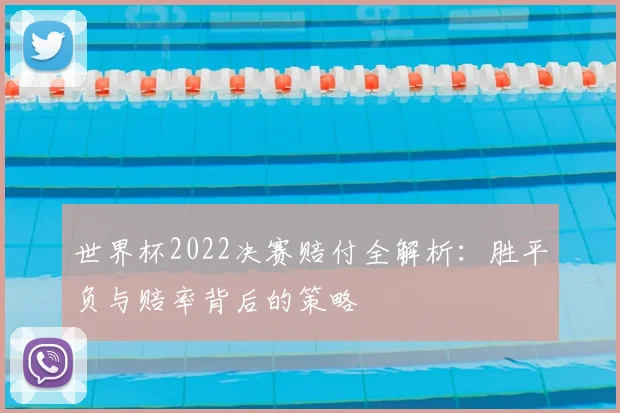 世界杯2022决赛赔付全解析:胜平负与赔率背后的策略