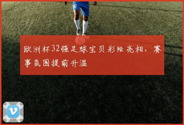 欧洲杯32强足球宝贝彩绘亮相,赛事氛围提前升温