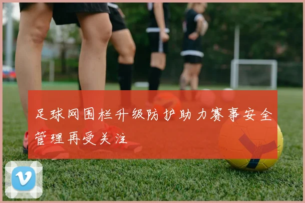 足球网围栏升级防护助力赛事安全管理再受关注