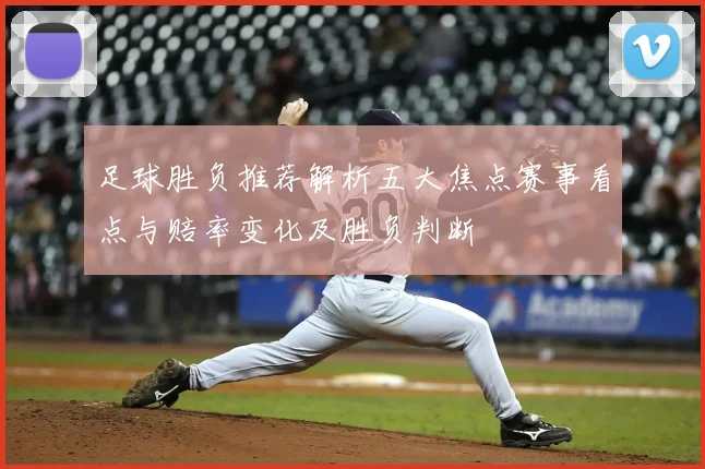 足球胜负推荐解析五大焦点赛事看点与赔率变化及胜负判断