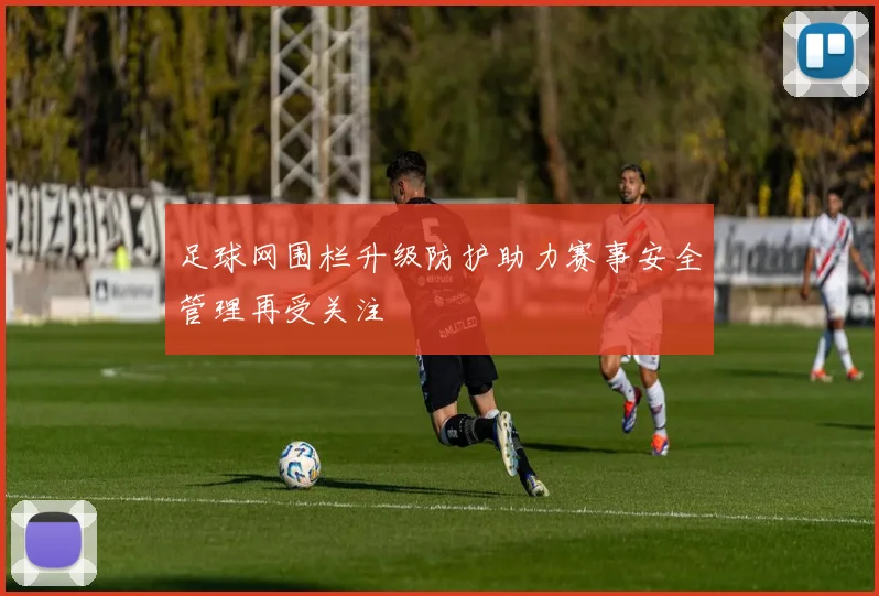 足球网围栏升级防护助力赛事安全管理再受关注