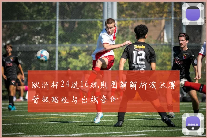 欧洲杯24进16规则图解解析淘汰赛晋级路径与出线条件